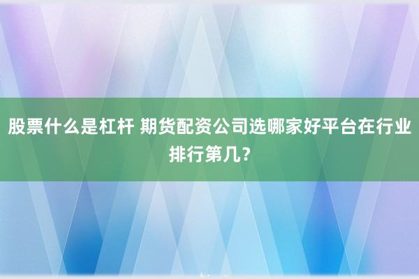 股票什么是杠杆 期货配资公司选哪家好平台在行业排行第几？