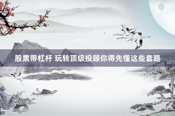 股票带杠杆 玩转顶级投顾你得先懂这些套路