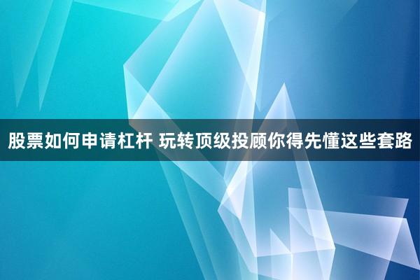 股票如何申请杠杆 玩转顶级投顾你得先懂这些套路