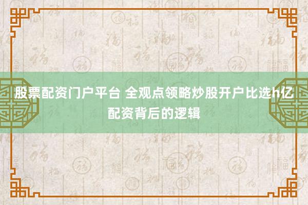 股票配资门户平台 全观点领略炒股开户比选h亿配资背后的逻辑