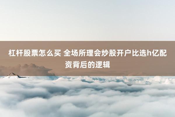杠杆股票怎么买 全场所理会炒股开户比选h亿配资背后的逻辑