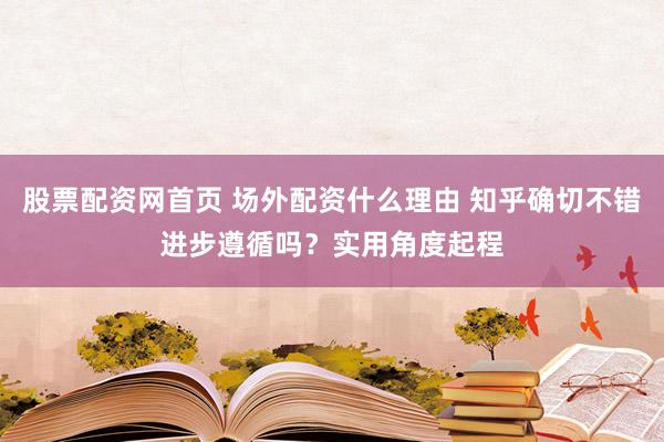 股票配资网首页 场外配资什么理由 知乎确切不错进步遵循吗？实用角度起程