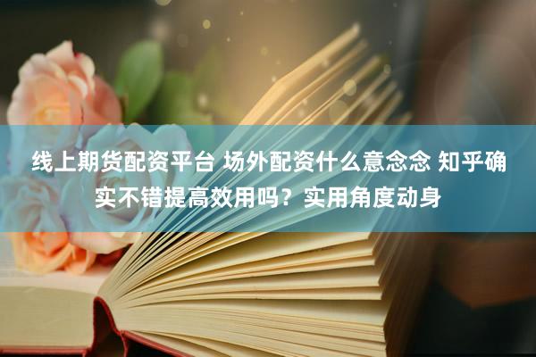 线上期货配资平台 场外配资什么意念念 知乎确实不错提高效用吗？实用角度动身