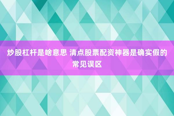 炒股杠杆是啥意思 清点股票配资神器是确实假的常见误区