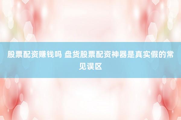 股票配资赚钱吗 盘货股票配资神器是真实假的常见误区