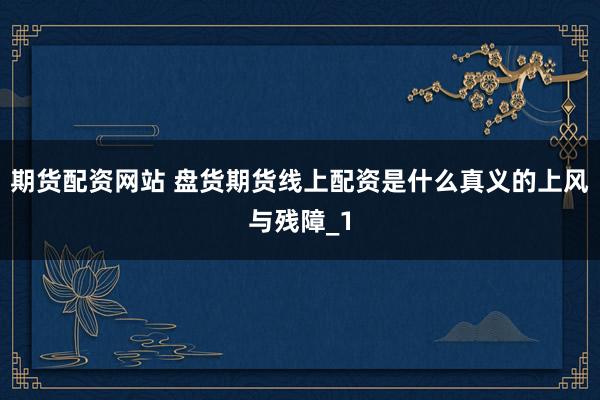 期货配资网站 盘货期货线上配资是什么真义的上风与残障_1