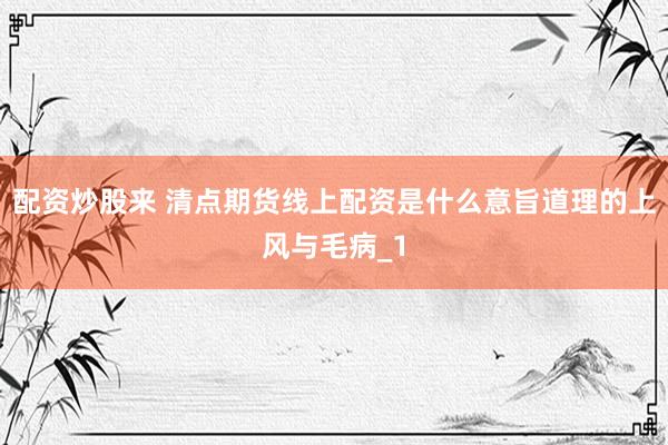 配资炒股来 清点期货线上配资是什么意旨道理的上风与毛病_1