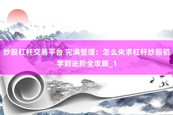 炒股杠杆交易平台 完满整理：怎么央求杠杆炒股初学到进阶全攻略_1