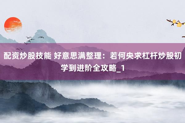 配资炒股技能 好意思满整理：若何央求杠杆炒股初学到进阶全攻略_1