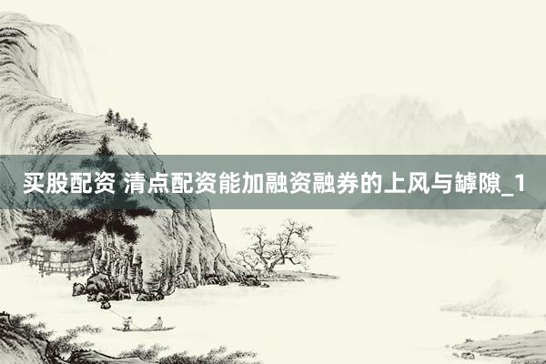 买股配资 清点配资能加融资融券的上风与罅隙_1
