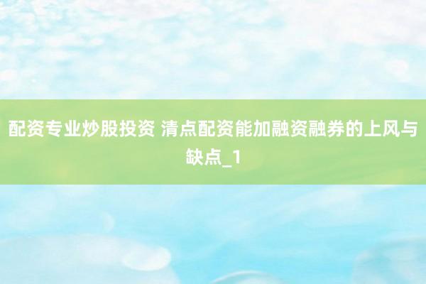 配资专业炒股投资 清点配资能加融资融券的上风与缺点_1