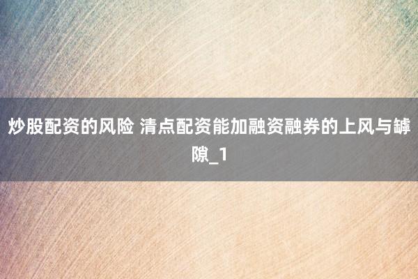 炒股配资的风险 清点配资能加融资融券的上风与罅隙_1