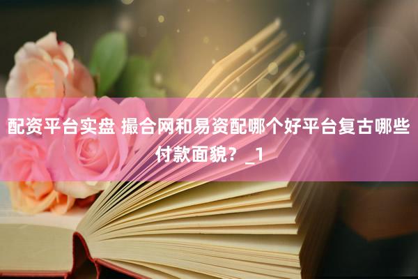 配资平台实盘 撮合网和易资配哪个好平台复古哪些付款面貌？_1