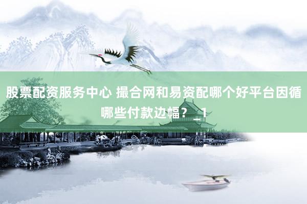 股票配资服务中心 撮合网和易资配哪个好平台因循哪些付款边幅?_1