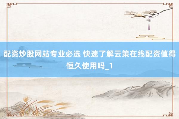 配资炒股网站专业必选 快速了解云策在线配资值得恒久使用吗_1