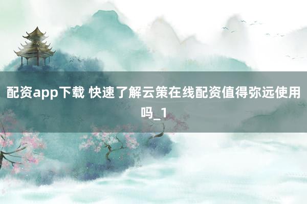 配资app下载 快速了解云策在线配资值得弥远使用吗_1