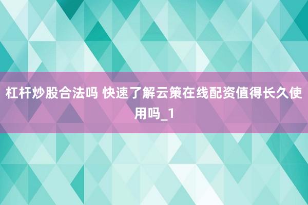 杠杆炒股合法吗 快速了解云策在线配资值得长久使用吗_1