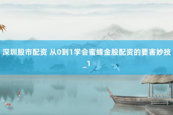 深圳股市配资 从0到1学会蜜蜂金股配资的要害妙技_1