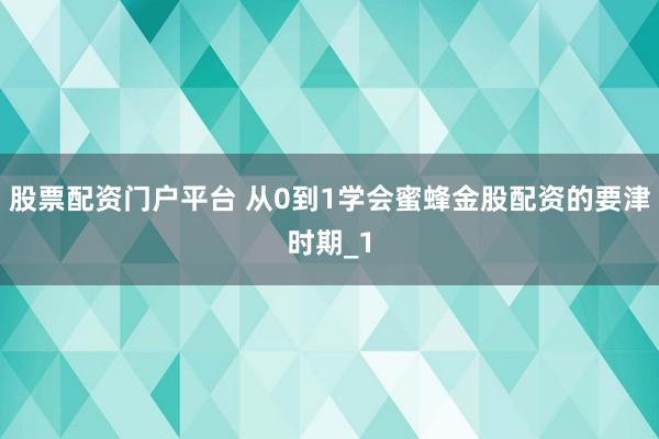 股票配资门户平台 从0到1学会蜜蜂金股配资的要津时期_1