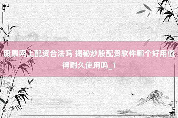 股票网上配资合法吗 揭秘炒股配资软件哪个好用值得耐久使用吗_1