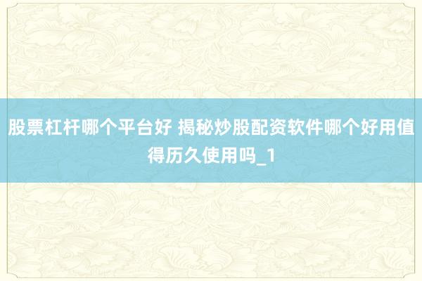 股票杠杆哪个平台好 揭秘炒股配资软件哪个好用值得历久使用吗_1