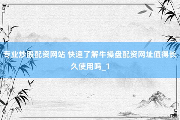 专业炒股配资网站 快速了解牛操盘配资网址值得长久使用吗_1