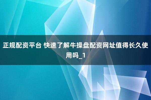 正规配资平台 快速了解牛操盘配资网址值得长久使用吗_1