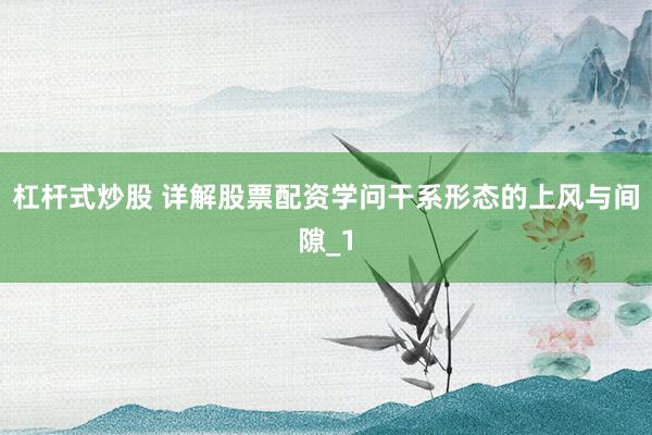 杠杆式炒股 详解股票配资学问干系形态的上风与间隙_1