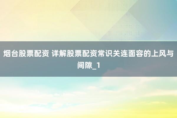 烟台股票配资 详解股票配资常识关连面容的上风与间隙_1