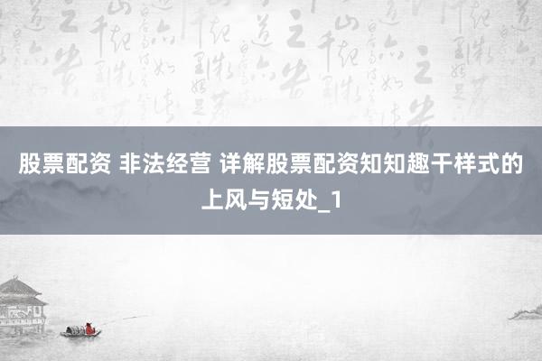 股票配资 非法经营 详解股票配资知知趣干样式的上风与短处_1