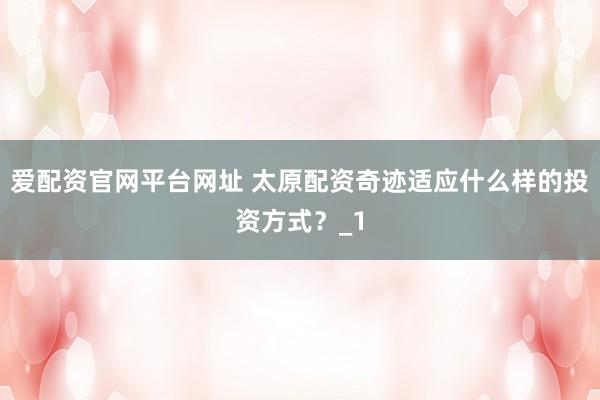 爱配资官网平台网址 太原配资奇迹适应什么样的投资方式？_1