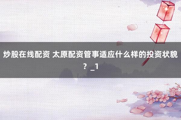 炒股在线配资 太原配资管事适应什么样的投资状貌？_1