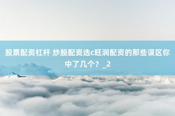 股票配资杠杆 炒股配资选c旺润配资的那些误区你中了几个？_2