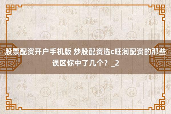 股票配资开户手机版 炒股配资选c旺润配资的那些误区你中了几个？_2
