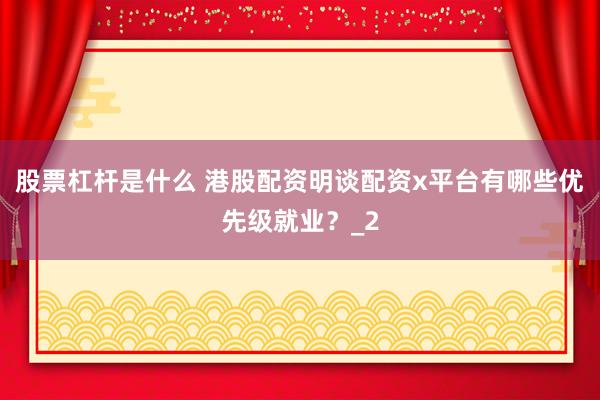 股票杠杆是什么 港股配资明谈配资x平台有哪些优先级就业？_2