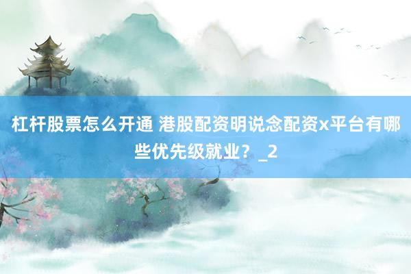 杠杆股票怎么开通 港股配资明说念配资x平台有哪些优先级就业？_2