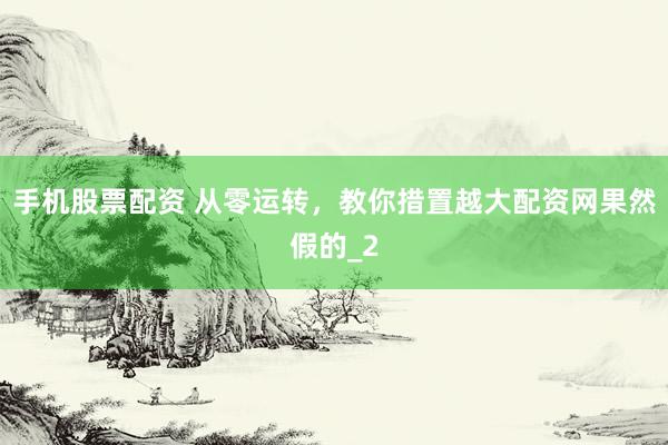 手机股票配资 从零运转，教你措置越大配资网果然假的_2