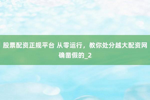 股票配资正规平台 从零运行，教你处分越大配资网确凿假的_2