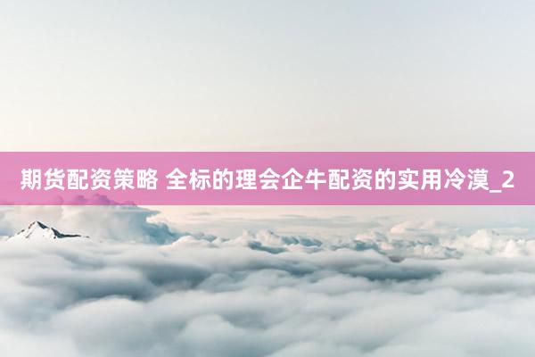 期货配资策略 全标的理会企牛配资的实用冷漠_2