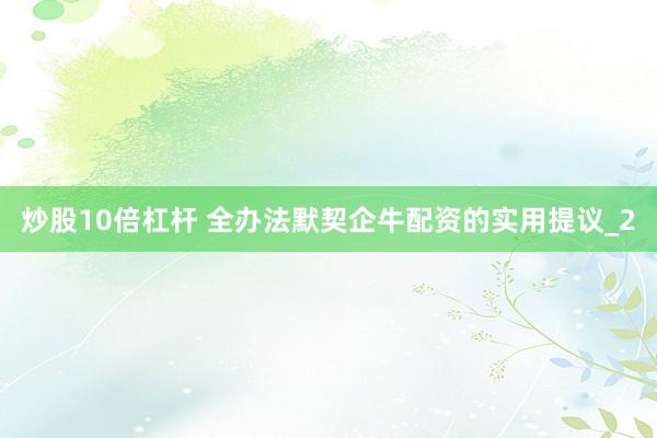 炒股10倍杠杆 全办法默契企牛配资的实用提议_2