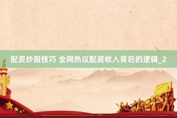 配资炒股技巧 全网热议配资收入背后的逻辑_2