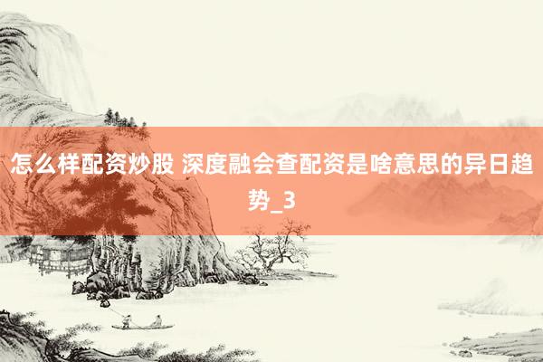 怎么样配资炒股 深度融会查配资是啥意思的异日趋势_3
