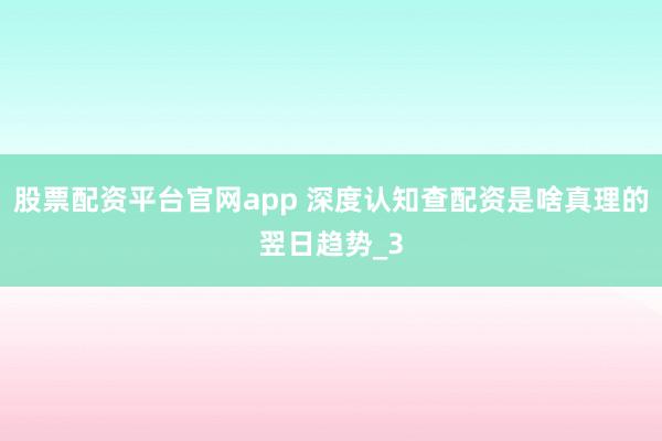 股票配资平台官网app 深度认知查配资是啥真理的翌日趋势_3