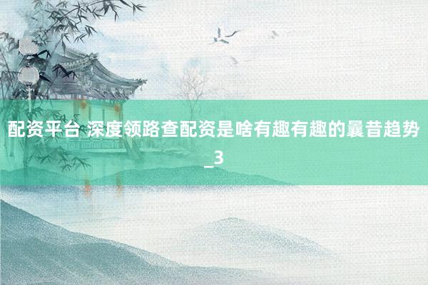 配资平台 深度领路查配资是啥有趣有趣的曩昔趋势_3