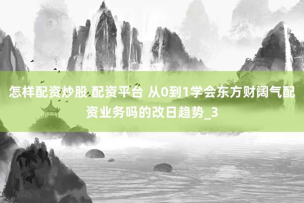 怎样配资炒股 配资平台 从0到1学会东方财阔气配资业务吗的改日趋势_3