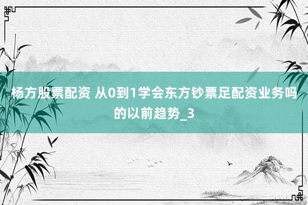 杨方股票配资 从0到1学会东方钞票足配资业务吗的以前趋势_3