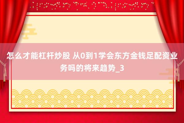 怎么才能杠杆炒股 从0到1学会东方金钱足配资业务吗的将来趋势_3