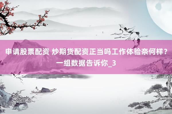 申请股票配资 炒期货配资正当吗工作体验奈何样？一组数据告诉你_3