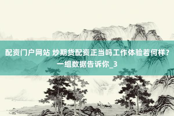 配资门户网站 炒期货配资正当吗工作体验若何样？一组数据告诉你_3