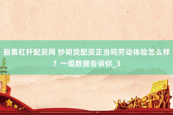 股票杠杆配资网 炒期货配资正当吗劳动体验怎么样？一组数据告诉你_3